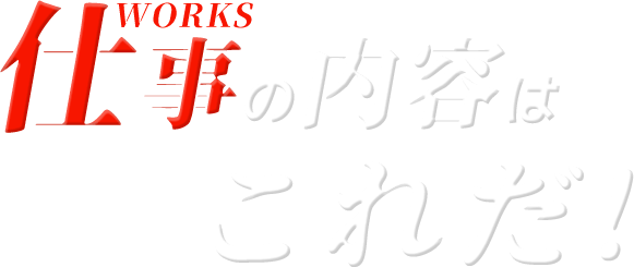 仕事の内容はこれだ！